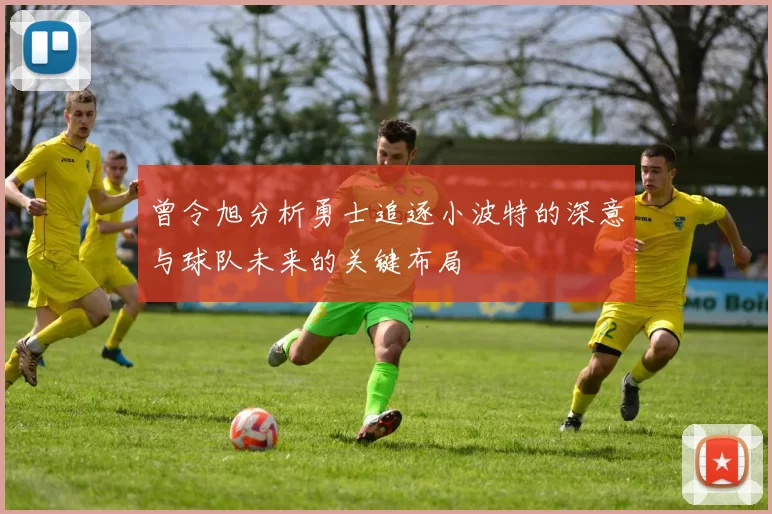 曾令旭分析勇士追逐小波特的深意与球队未来的关键布局
