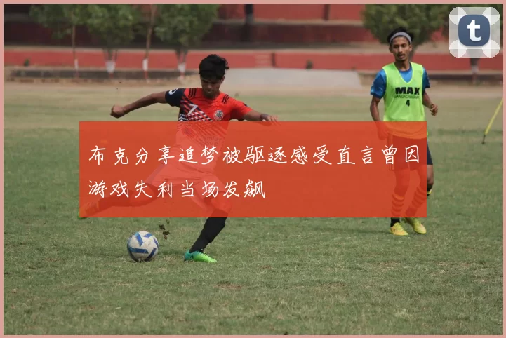 布克分享追梦被驱逐感受直言曾因游戏失利当场发飙