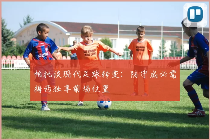 帕托谈现代足球转变：防守成必需梅西独享前场位置