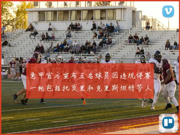 意甲官方宣布五名球员因违规停赛一轮包括托莫里和克里斯坦特等人
