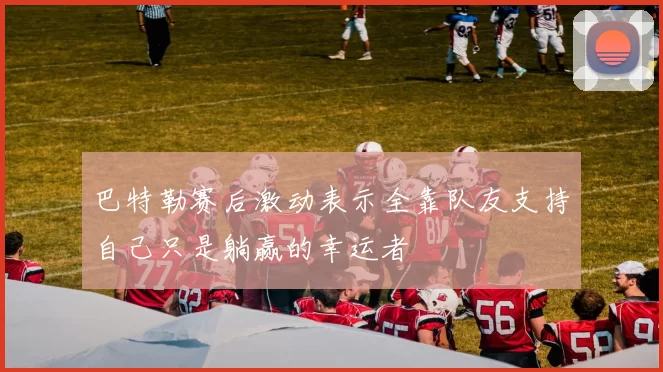 巴特勒赛后激动表示全靠队友支持自己只是躺赢的幸运者