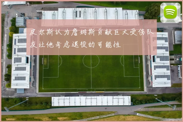 皮尔斯认为詹姆斯贡献巨大受伤队友让他考虑退役的可能性