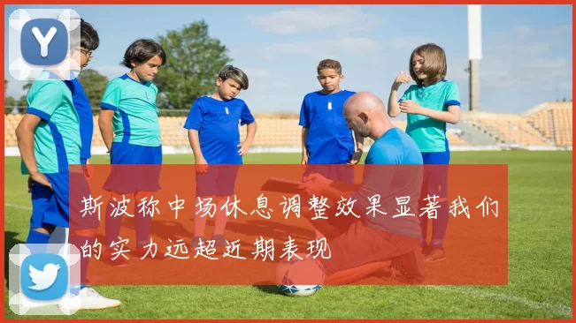 斯波称中场休息调整效果显著我们的实力远超近期表现