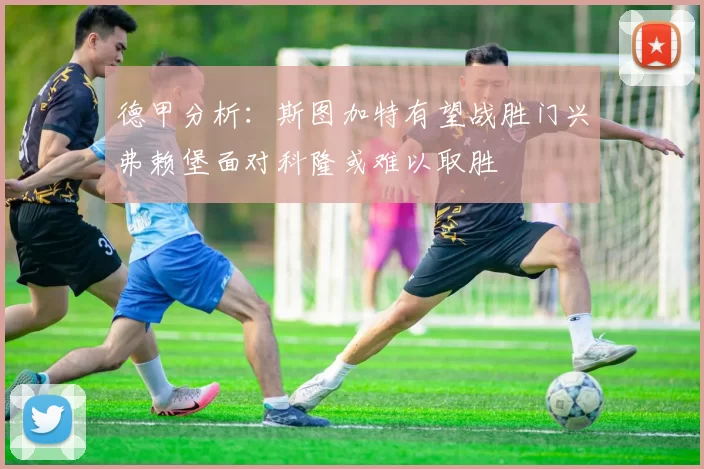 德甲分析：斯图加特有望战胜门兴弗赖堡面对科隆或难以取胜