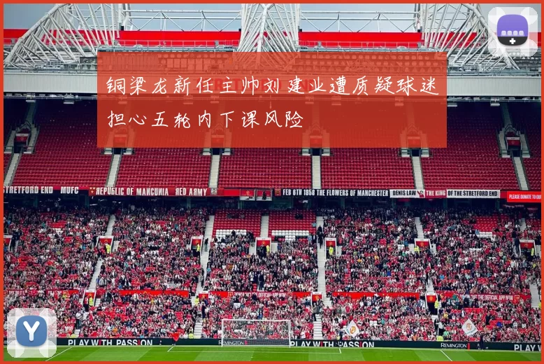 铜梁龙新任主帅刘建业遭质疑球迷担心五轮内下课风险