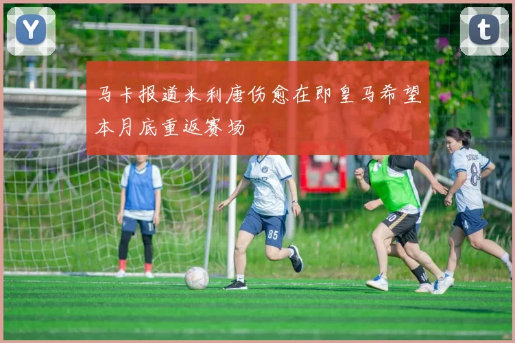 马卡报道米利唐伤愈在即皇马希望本月底重返赛场