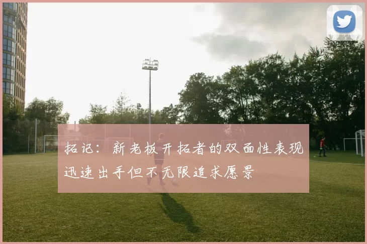 拓记：新老板开拓者的双面性表现迅速出手但不无限追求愿景