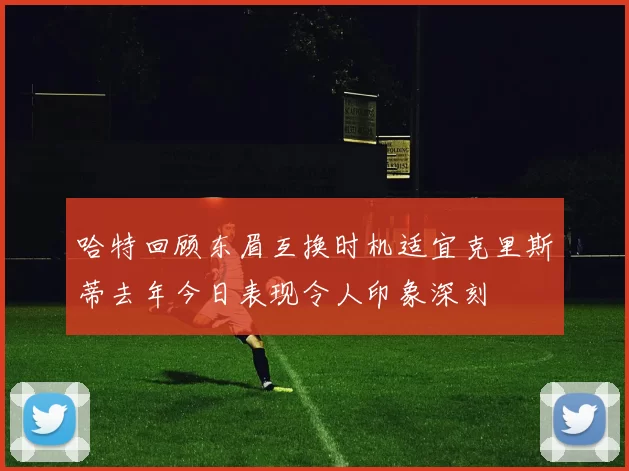 哈特回顾东眉互换时机适宜克里斯蒂去年今日表现令人印象深刻