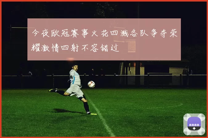 今夜欧冠赛事火花四溅各队争夺荣耀激情四射不容错过