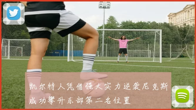 凯尔特人凭借强大实力逆袭尼克斯成功攀升东部第二名位置