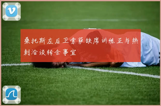 桑托斯左后卫索萨缺席训练正与热刺洽谈转会事宜